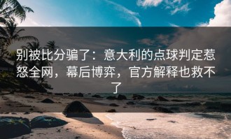 别被比分骗了：意大利的点球判定惹怒全网，幕后博弈，官方解释也救不了