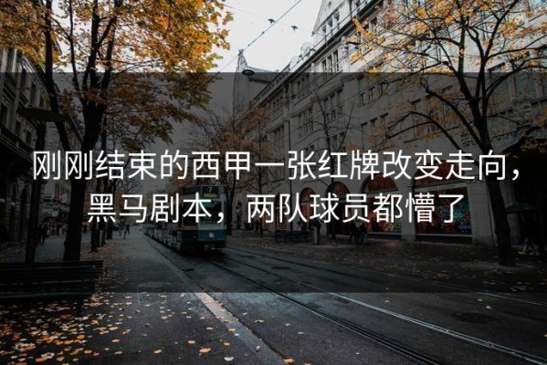 刚刚结束的西甲一张红牌改变走向，黑马剧本，两队球员都懵了