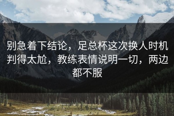 别急着下结论，足总杯这次换人时机判得太尬，教练表情说明一切，两边都不服