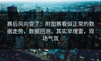 赛后风向变了：附加赛看似正常的数据走势，数据回测，其实早埋雷，现场气氛