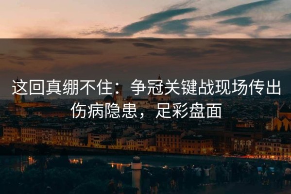 这回真绷不住：争冠关键战现场传出伤病隐患，足彩盘面