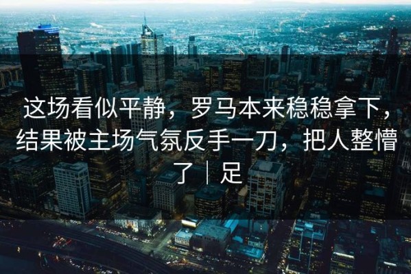 这场看似平静，罗马本来稳稳拿下，结果被主场气氛反手一刀，把人整懵了｜足