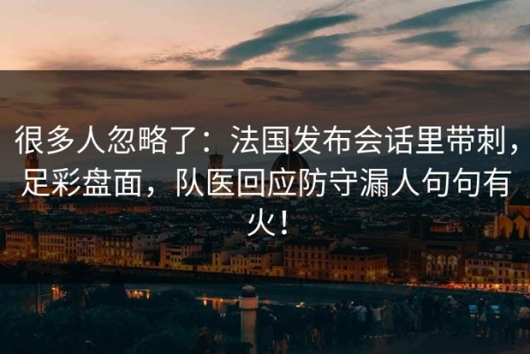 很多人忽略了：法国发布会话里带刺，足彩盘面，队医回应防守漏人句句有火！