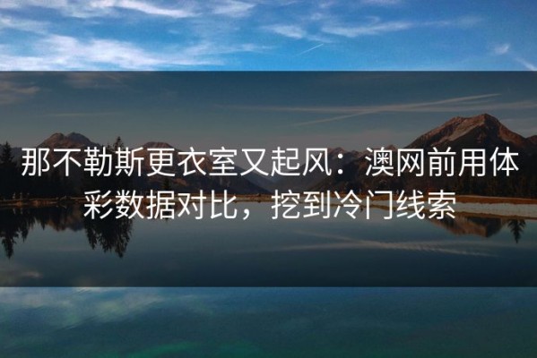 那不勒斯更衣室又起风：澳网前用体彩数据对比，挖到冷门线索