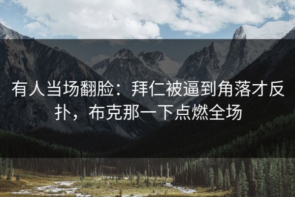 有人当场翻脸：拜仁被逼到角落才反扑，布克那一下点燃全场
