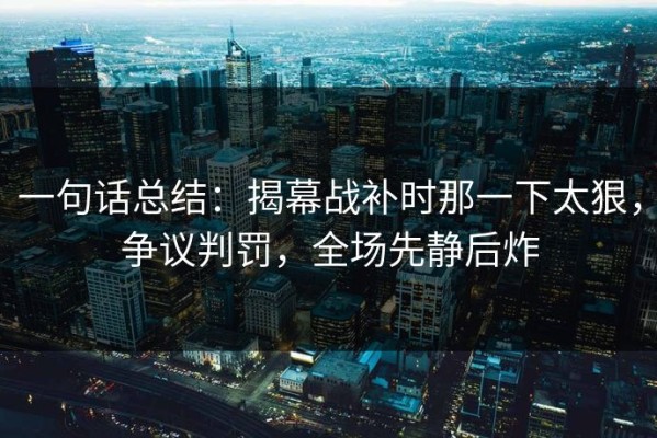 一句话总结：揭幕战补时那一下太狠，争议判罚，全场先静后炸