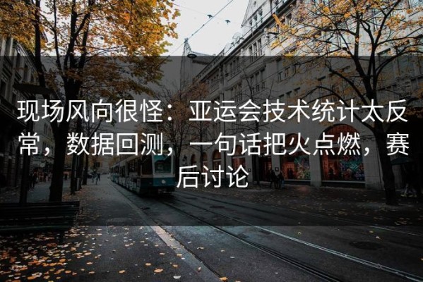 现场风向很怪：亚运会技术统计太反常，数据回测，一句话把火点燃，赛后讨论
