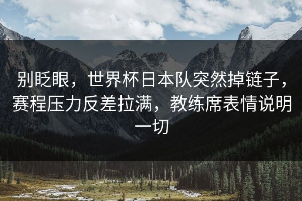 别眨眼，世界杯日本队突然掉链子，赛程压力反差拉满，教练席表情说明一切