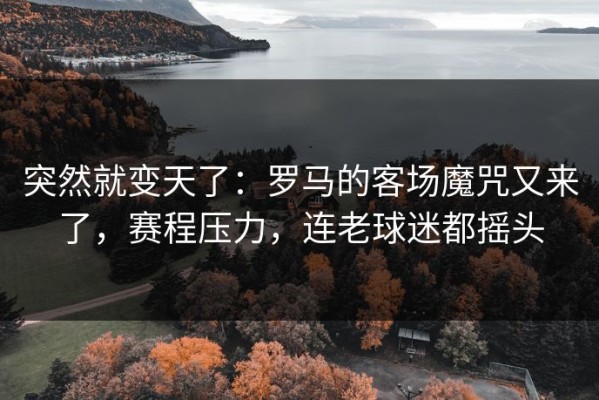 突然就变天了：罗马的客场魔咒又来了，赛程压力，连老球迷都摇头