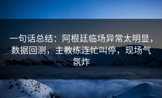 一句话总结：阿根廷临场异常太明显，数据回测，主教练连忙叫停，现场气氛炸