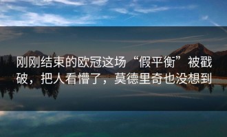 刚刚结束的欧冠这场“假平衡”被戳破，把人看懵了，莫德里奇也没想到