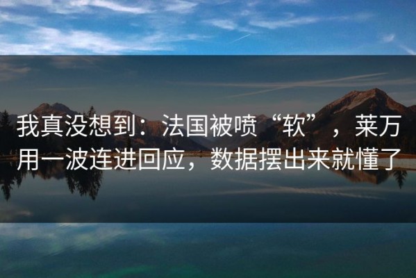 我真没想到：法国被喷“软”，莱万用一波连进回应，数据摆出来就懂了