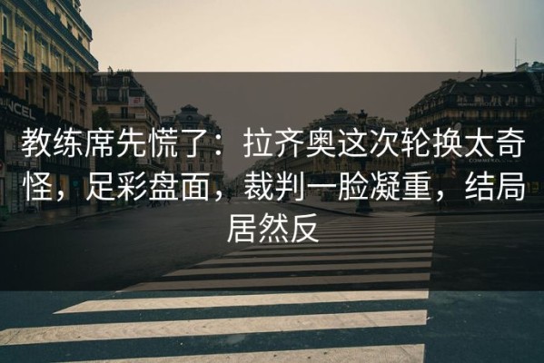 教练席先慌了：拉齐奥这次轮换太奇怪，足彩盘面，裁判一脸凝重，结局居然反