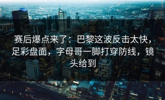 赛后爆点来了：巴黎这波反击太快，足彩盘面，字母哥一脚打穿防线，镜头给到