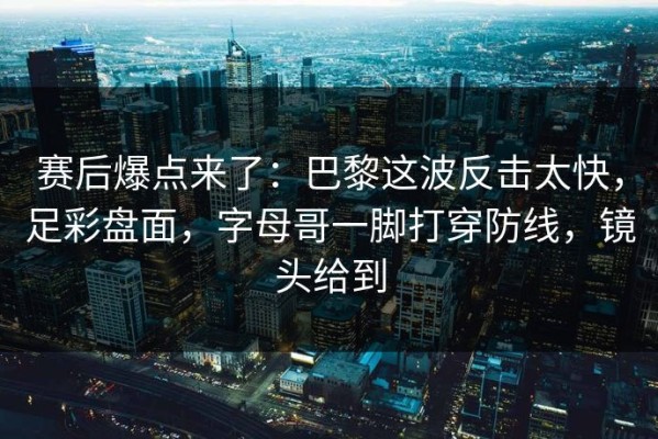 赛后爆点来了：巴黎这波反击太快，足彩盘面，字母哥一脚打穿防线，镜头给到