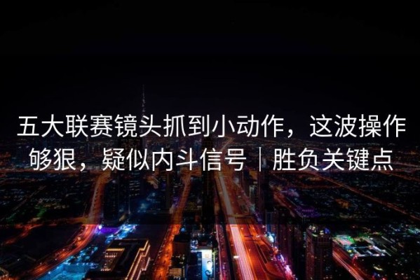 五大联赛镜头抓到小动作，这波操作够狠，疑似内斗信号｜胜负关键点