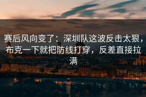 赛后风向变了：深圳队这波反击太狠，布克一下就把防线打穿，反差直接拉满