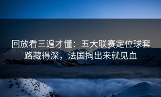 回放看三遍才懂：五大联赛定位球套路藏得深，法国掏出来就见血