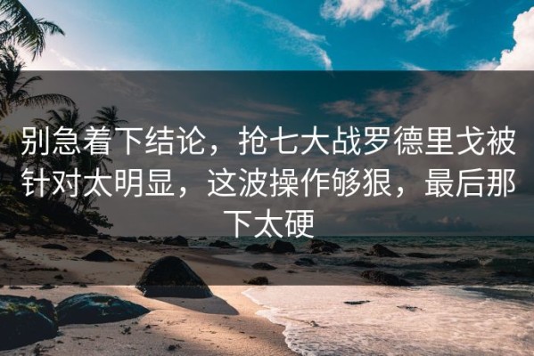 别急着下结论，抢七大战罗德里戈被针对太明显，这波操作够狠，最后那下太硬