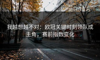 我越想越不对：欧冠关键时刻领队成主角，赛前指数变化