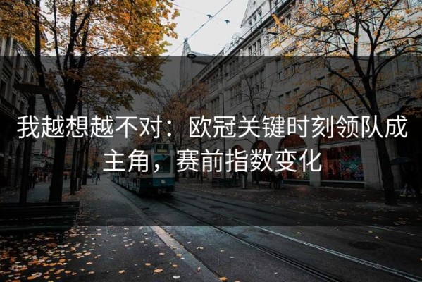 我越想越不对：欧冠关键时刻领队成主角，赛前指数变化