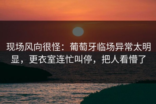 现场风向很怪：葡萄牙临场异常太明显，更衣室连忙叫停，把人看懵了