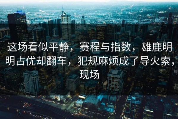 这场看似平静，赛程与指数，雄鹿明明占优却翻车，犯规麻烦成了导火索，现场