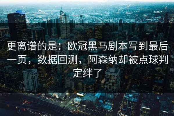 更离谱的是：欧冠黑马剧本写到最后一页，数据回测，阿森纳却被点球判定绊了
