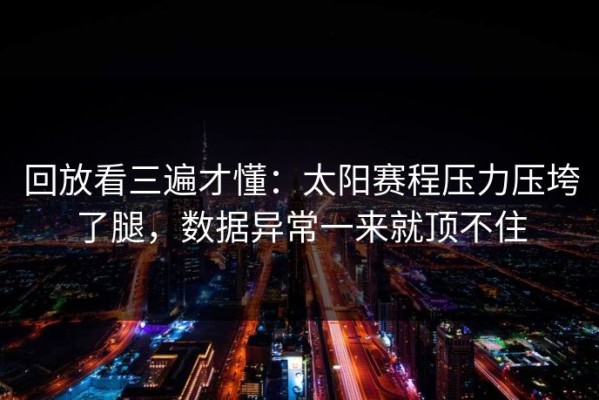 回放看三遍才懂：太阳赛程压力压垮了腿，数据异常一来就顶不住