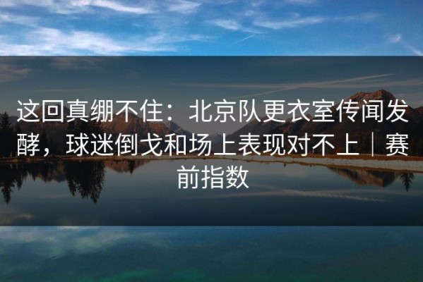 这回真绷不住：北京队更衣室传闻发酵，球迷倒戈和场上表现对不上｜赛前指数