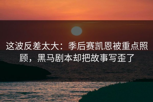 这波反差太大：季后赛凯恩被重点照顾，黑马剧本却把故事写歪了