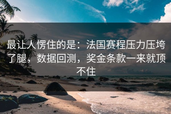 最让人愣住的是：法国赛程压力压垮了腿，数据回测，奖金条款一来就顶不住