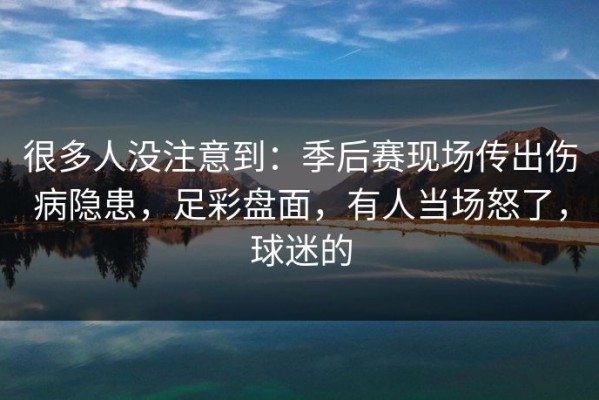 很多人没注意到：季后赛现场传出伤病隐患，足彩盘面，有人当场怒了，球迷的