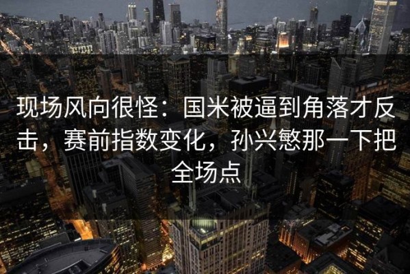 现场风向很怪：国米被逼到角落才反击，赛前指数变化，孙兴慜那一下把全场点