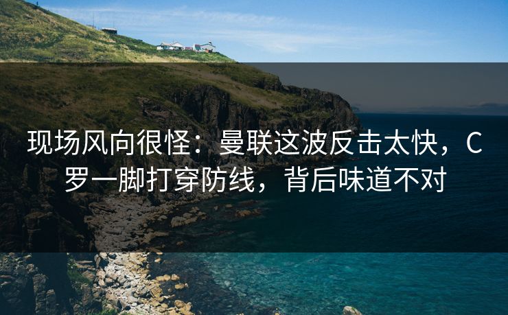 现场风向很怪：曼联这波反击太快，C罗一脚打穿防线，背后味道不对