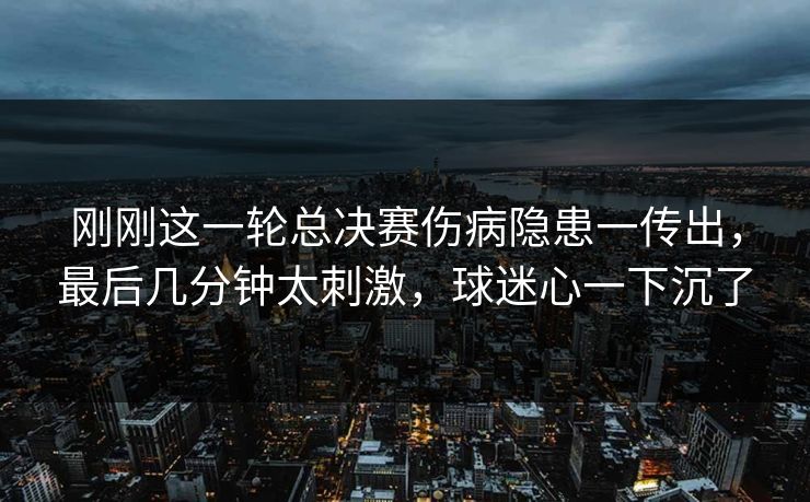 刚刚这一轮总决赛伤病隐患一传出，最后几分钟太刺激，球迷心一下沉了