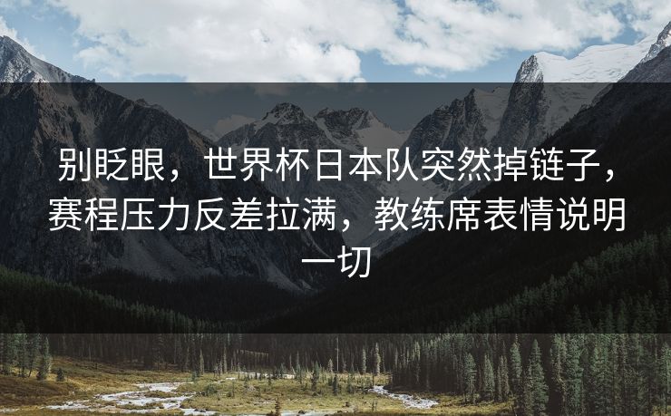 别眨眼，世界杯日本队突然掉链子，赛程压力反差拉满，教练席表情说明一切