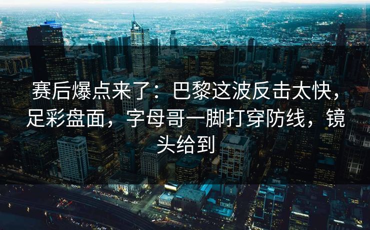 赛后爆点来了：巴黎这波反击太快，足彩盘面，字母哥一脚打穿防线，镜头给到