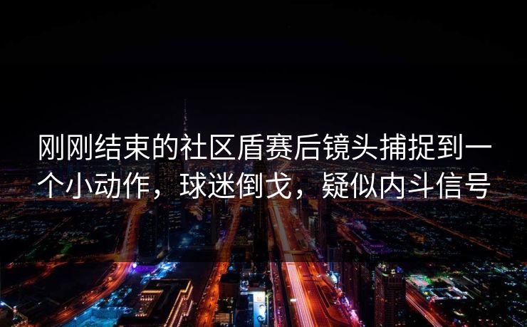刚刚结束的社区盾赛后镜头捕捉到一个小动作，球迷倒戈，疑似内斗信号