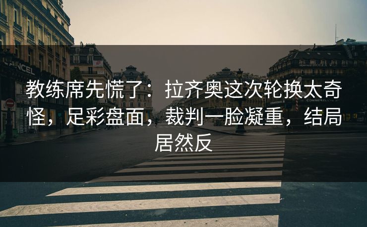 教练席先慌了：拉齐奥这次轮换太奇怪，足彩盘面，裁判一脸凝重，结局居然反