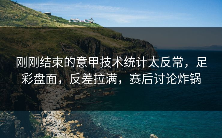 刚刚结束的意甲技术统计太反常，足彩盘面，反差拉满，赛后讨论炸锅