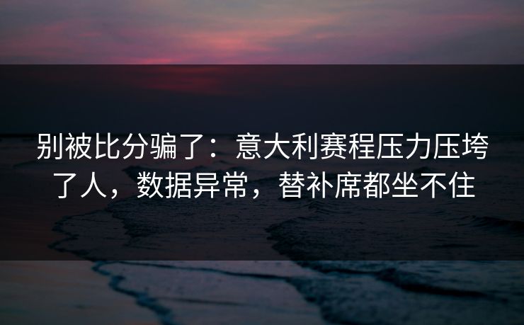别被比分骗了：意大利赛程压力压垮了人，数据异常，替补席都坐不住