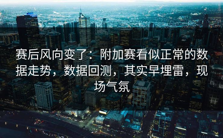 赛后风向变了：附加赛看似正常的数据走势，数据回测，其实早埋雷，现场气氛