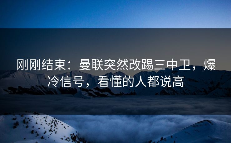 刚刚结束：曼联突然改踢三中卫，爆冷信号，看懂的人都说高