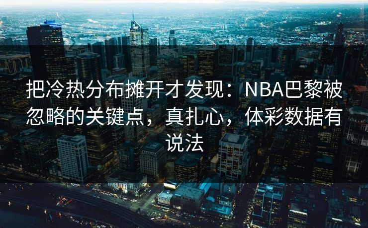 把冷热分布摊开才发现：NBA巴黎被忽略的关键点，真扎心，体彩数据有说法