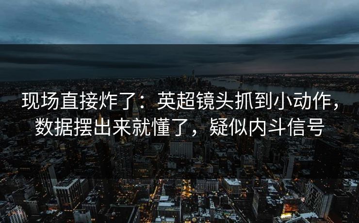 现场直接炸了：英超镜头抓到小动作，数据摆出来就懂了，疑似内斗信号