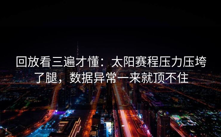 回放看三遍才懂：太阳赛程压力压垮了腿，数据异常一来就顶不住