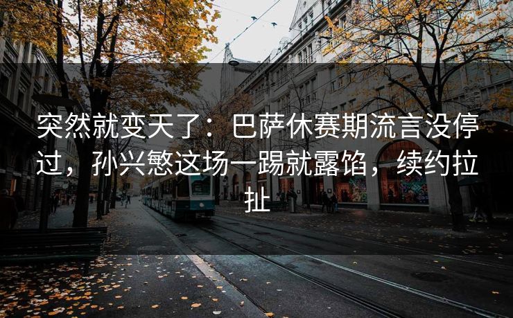 突然就变天了：巴萨休赛期流言没停过，孙兴慜这场一踢就露馅，续约拉扯