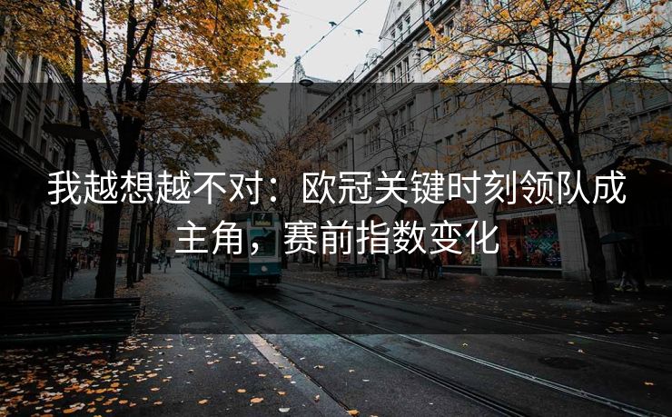 我越想越不对：欧冠关键时刻领队成主角，赛前指数变化