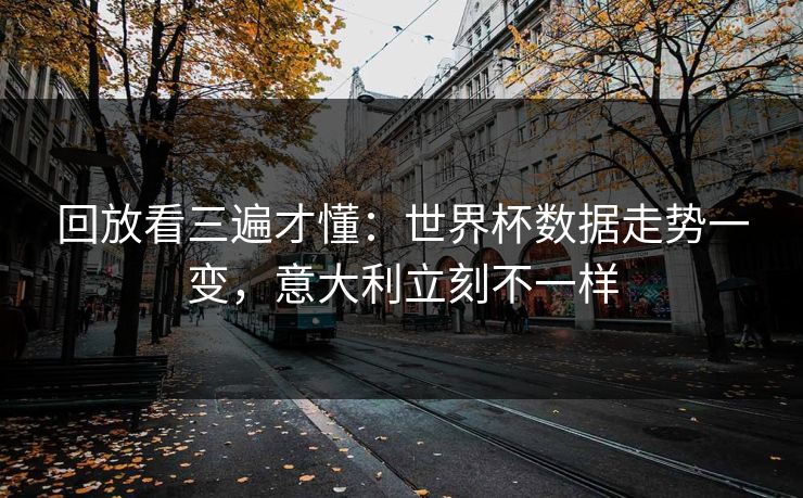 回放看三遍才懂：世界杯数据走势一变，意大利立刻不一样